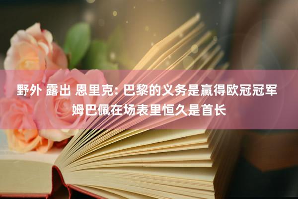 野外 露出 恩里克: 巴黎的义务是赢得欧冠冠军 姆巴佩在场表里恒久是首长