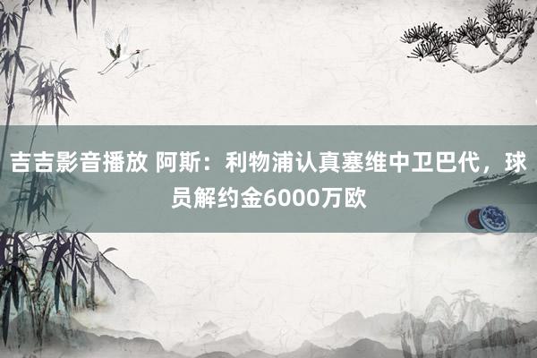 吉吉影音播放 阿斯：利物浦认真塞维中卫巴代，球员解约金6000万欧