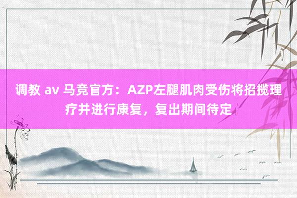 调教 av 马竞官方：AZP左腿肌肉受伤将招揽理疗并进行康复，复出期间待定