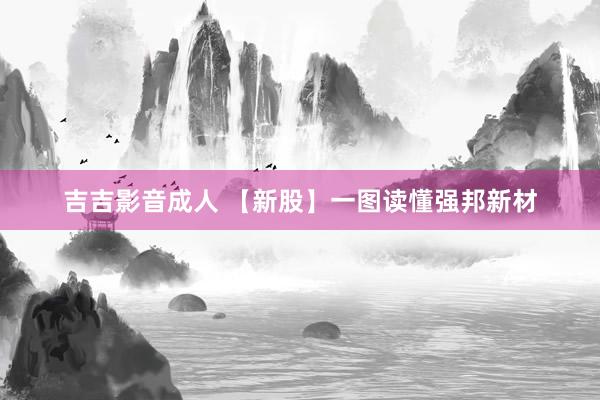 吉吉影音成人 【新股】一图读懂强邦新材