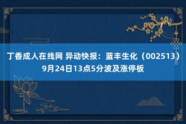 丁香成人在线网 异动快报：蓝丰生化（002513）9月24日13点5分波及涨停板