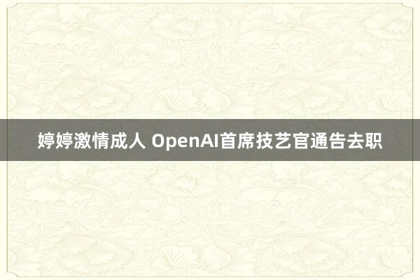 婷婷激情成人 OpenAI首席技艺官通告去职