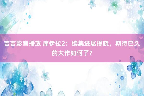 吉吉影音播放 库伊拉2：续集进展揭晓，期待已久的大作如何了？