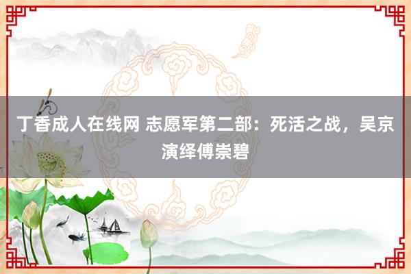 丁香成人在线网 志愿军第二部：死活之战，吴京演绎傅崇碧