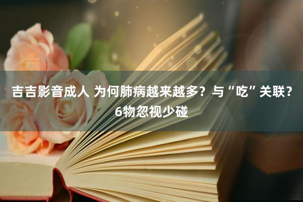 吉吉影音成人 为何肺病越来越多？与“吃”关联？6物忽视少碰