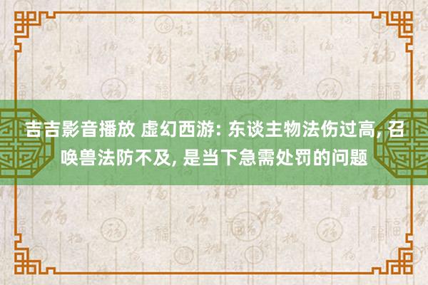 吉吉影音播放 虚幻西游: 东谈主物法伤过高， 召唤兽法防不及， 是当下急需处罚的问题