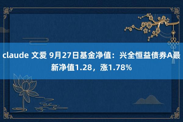 claude 文爱 9月27日基金净值：兴全恒益债券A最新净值1.28，涨1.78%