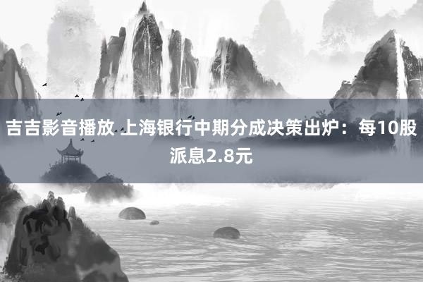 吉吉影音播放 上海银行中期分成决策出炉：每10股派息2.8元