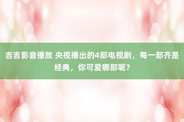 吉吉影音播放 央视播出的4部电视剧，每一部齐是经典，你可爱哪部呢？