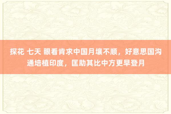 探花 七天 眼看肯求中国月壤不顺，好意思国沟通培植印度，匡助其比中方更早登月