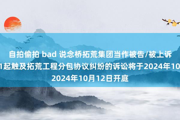 自拍偷拍 bad 说念桥拓荒集团当作被告/被上诉东说念主的1起触及拓荒工程分包协议纠纷的诉讼将于2024年10月12日开庭