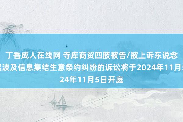 丁香成人在线网 寺库商贸四肢被告/被上诉东说念主的1起波及信息集结生意条约纠纷的诉讼将于2024年11月5日开庭