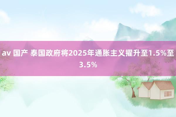 av 国产 泰国政府将2025年通胀主义擢升至1.5%至3.5%