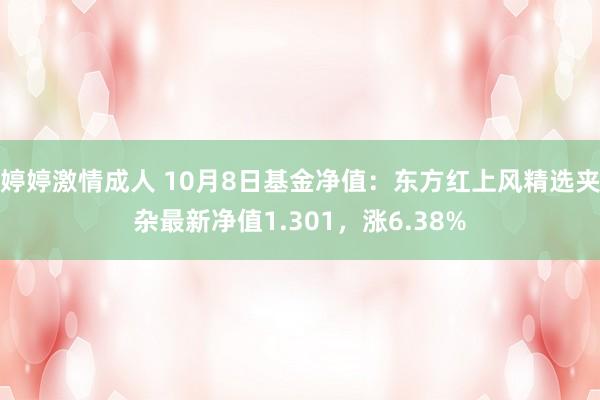 婷婷激情成人 10月8日基金净值：东方红上风精选夹杂最新净值1.301，涨6.38%