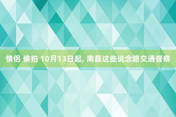 情侣 偷拍 10月13日起， 南昌这些说念路交通督察