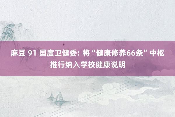 麻豆 91 国度卫健委: 将“健康修养66条”中枢推行纳入学校健康说明