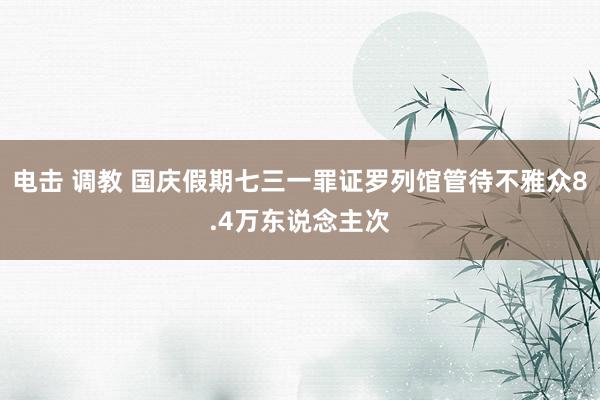 电击 调教 国庆假期七三一罪证罗列馆管待不雅众8.4万东说念主次