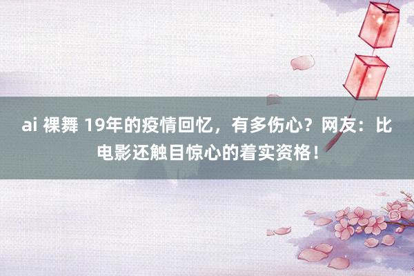 ai 裸舞 19年的疫情回忆，有多伤心？网友：比电影还触目惊心的着实资格！