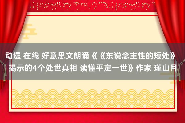 动漫 在线 好意思文朗诵《《东说念主性的短处》 揭示的4个处世真相 读懂平定一世》作家 瑾山月