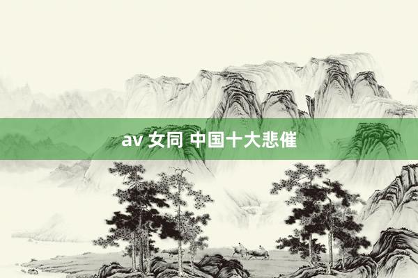 av 女同 中国十大悲催