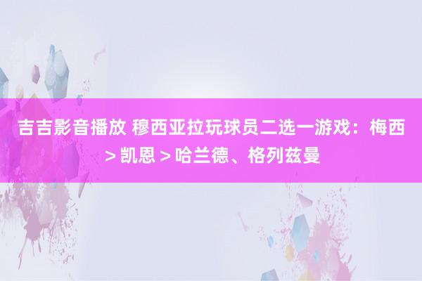 吉吉影音播放 穆西亚拉玩球员二选一游戏：梅西＞凯恩＞哈兰德、格列兹曼