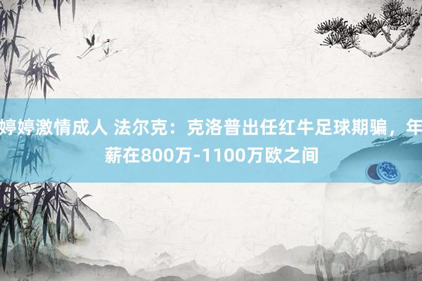 婷婷激情成人 法尔克：克洛普出任红牛足球期骗，年薪在800万-1100万欧之间