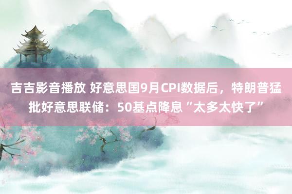 吉吉影音播放 好意思国9月CPI数据后，特朗普猛批好意思联储：50基点降息“太多太快了”