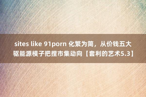 sites like 91porn 化繁为简，从价钱五大驱能源模子把捏市集动向【套利的艺术5.3】