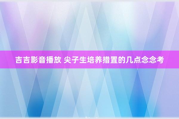 吉吉影音播放 尖子生培养措置的几点念念考