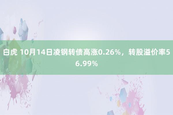 白虎 10月14日凌钢转债高涨0.26%，转股溢价率56.99%