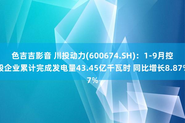 色吉吉影音 川投动力(600674.SH)：1-9月控股企业累计完成发电量43.45亿千瓦时 同比增长8.87%