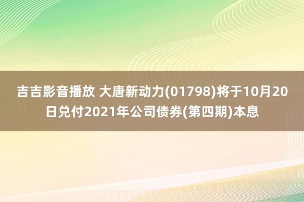 吉吉影音播放 大唐新动力(01798)将于10月20日兑付2021年公司债券(第四期)本息