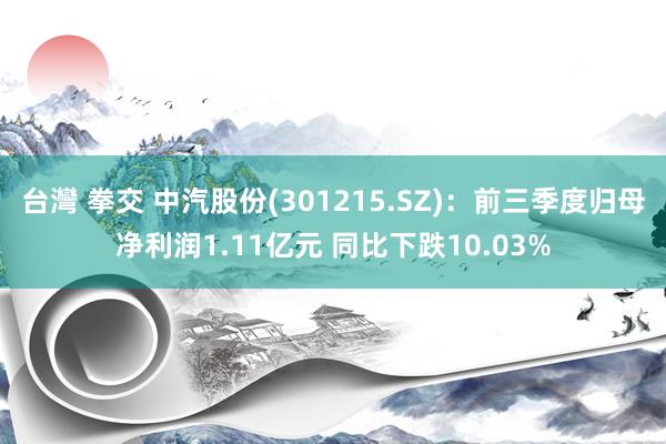 台灣 拳交 中汽股份(301215.SZ)：前三季度归母净利润1.11亿元 同比下跌10.03%