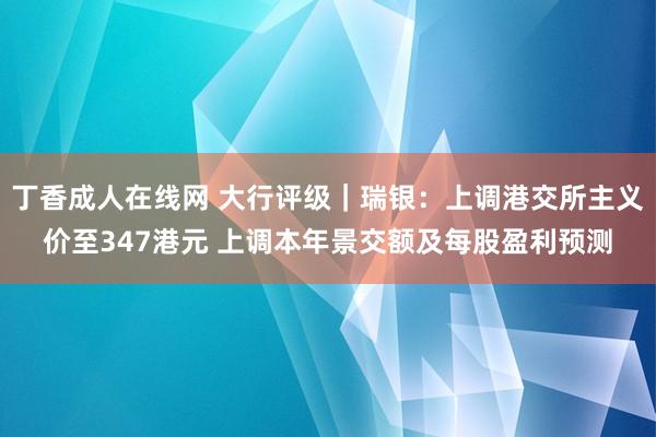 丁香成人在线网 大行评级｜瑞银：上调港交所主义价至347港元 上调本年景交额及每股盈利预测