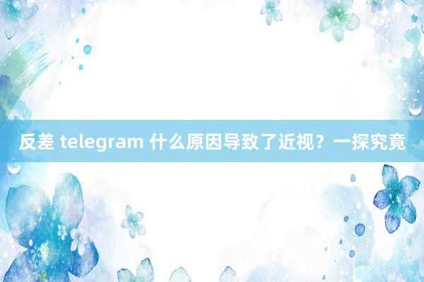 反差 telegram 什么原因导致了近视？一探究竟