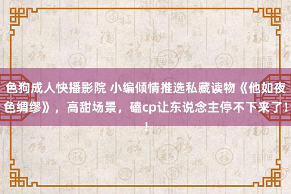 色狗成人快播影院 小编倾情推选私藏读物《他如夜色绸缪》，高甜场景，磕cp让东说念主停不下来了！