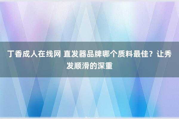 丁香成人在线网 直发器品牌哪个质料最佳？让秀发顺滑的深重