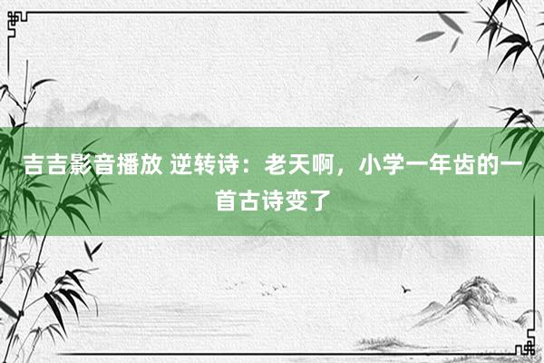 吉吉影音播放 逆转诗：老天啊，小学一年齿的一首古诗变了