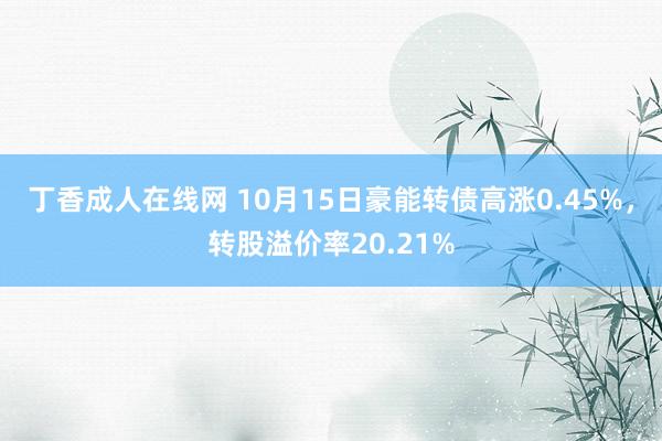 丁香成人在线网 10月15日豪能转债高涨0.45%，转股溢价率20.21%