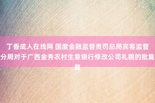 丁香成人在线网 国度金融监督责罚总局宾客监管分局对于广西金秀农村生意银行修改公司礼貌的批复