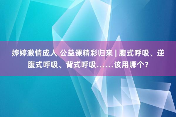 婷婷激情成人 公益课精彩归来 | 腹式呼吸、逆腹式呼吸、背式呼吸……该用哪个？