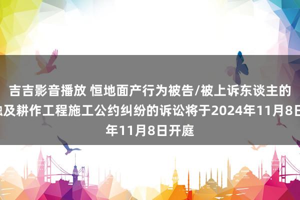 吉吉影音播放 恒地面产行为被告/被上诉东谈主的1起触及耕作工程施工公约纠纷的诉讼将于2024年11月8日开庭