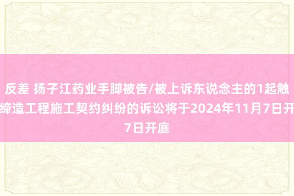 反差 扬子江药业手脚被告/被上诉东说念主的1起触及缔造工程施工契约纠纷的诉讼将于2024年11月7日开庭