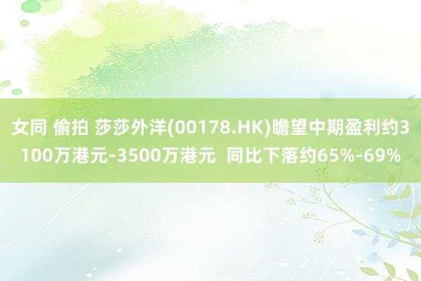 女同 偷拍 莎莎外洋(00178.HK)瞻望中期盈利约3100万港元-3500万港元  同比下落约65%-69%