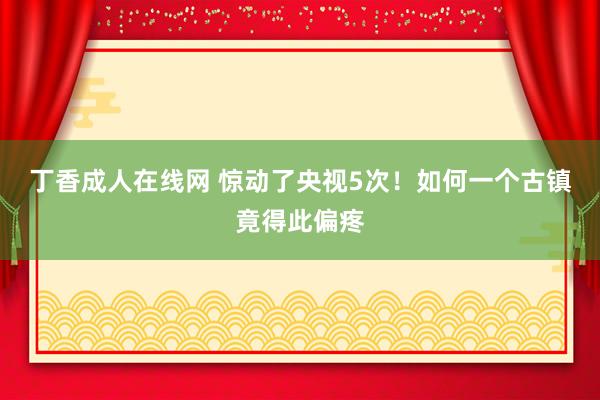 丁香成人在线网 惊动了央视5次！如何一个古镇竟得此偏疼