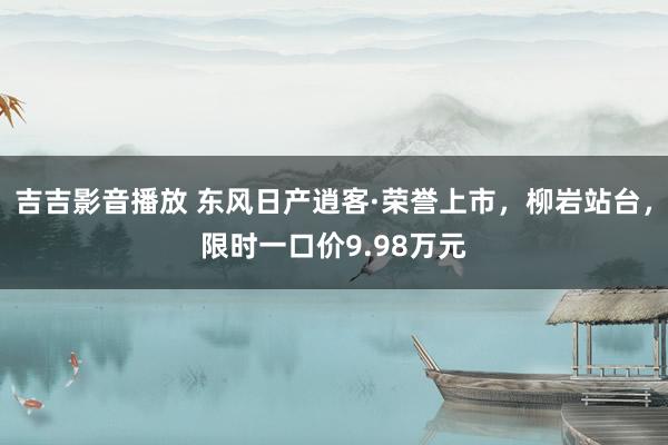 吉吉影音播放 东风日产逍客·荣誉上市，柳岩站台，限时一口价9.98万元