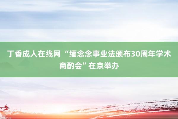 丁香成人在线网 “缅念念事业法颁布30周年学术商酌会”在京举办