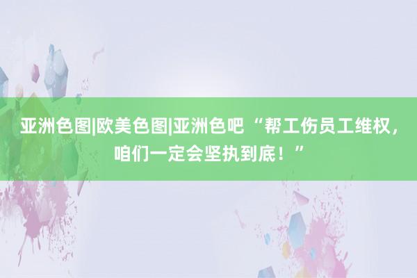 亚洲色图|欧美色图|亚洲色吧 “帮工伤员工维权，咱们一定会坚执到底！”