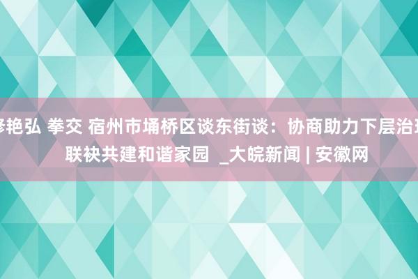 修艳弘 拳交 宿州市埇桥区谈东街谈：协商助力下层治理   联袂共建和谐家园  _大皖新闻 | 安徽网