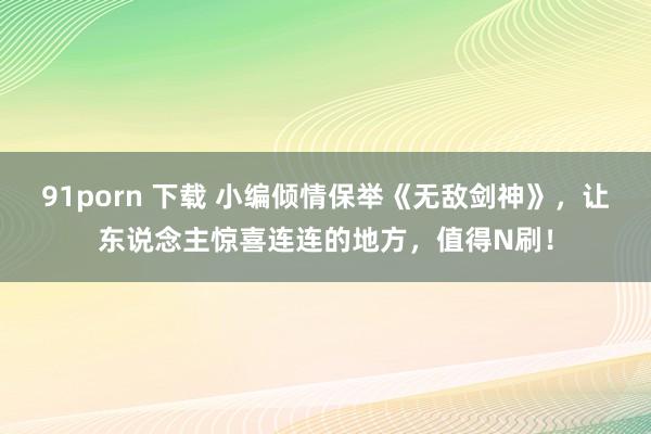 91porn 下载 小编倾情保举《无敌剑神》，让东说念主惊喜连连的地方，值得N刷！